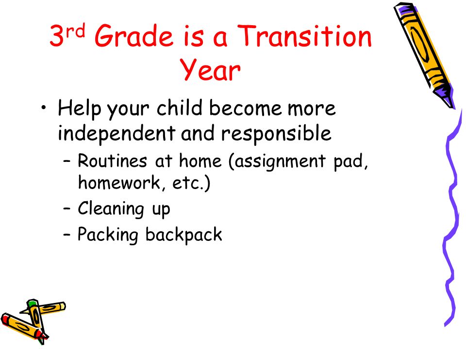 3 rd Grade is a Transition Year Help your child become more independent and responsible –Routines at home (assignment pad, homework, etc.) –Cleaning up –Packing backpack