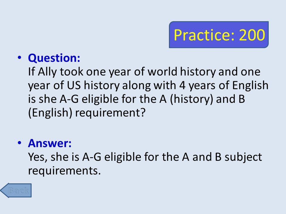 Practice: 200 Question: If Ally took one year of world history and one year of US history along with 4 years of English is she A-G eligible for the A (history) and B (English) requirement.