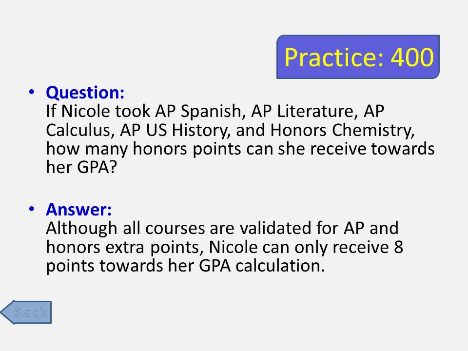 Practice: 400 Question: If Nicole took AP Spanish, AP Literature, AP Calculus, AP US History, and Honors Chemistry, how many honors points can she receive towards her GPA.