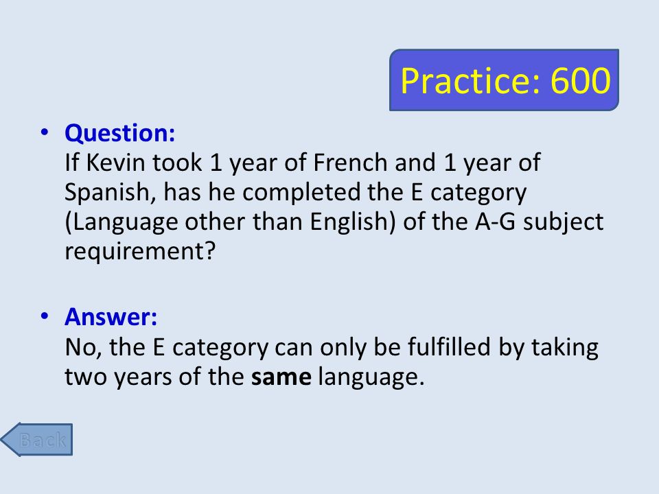 Practice: 600 Question: If Kevin took 1 year of French and 1 year of Spanish, has he completed the E category (Language other than English) of the A-G subject requirement.