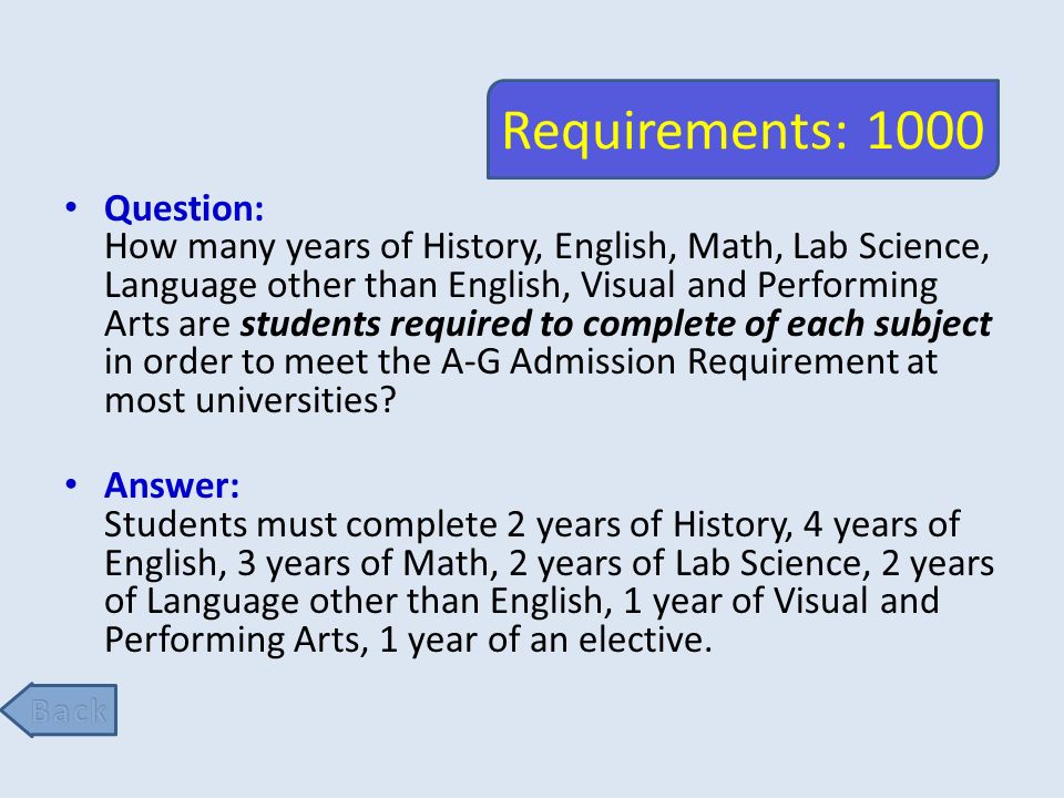 Requirements: 1000 Question: How many years of History, English, Math, Lab Science, Language other than English, Visual and Performing Arts are students required to complete of each subject in order to meet the A-G Admission Requirement at most universities.