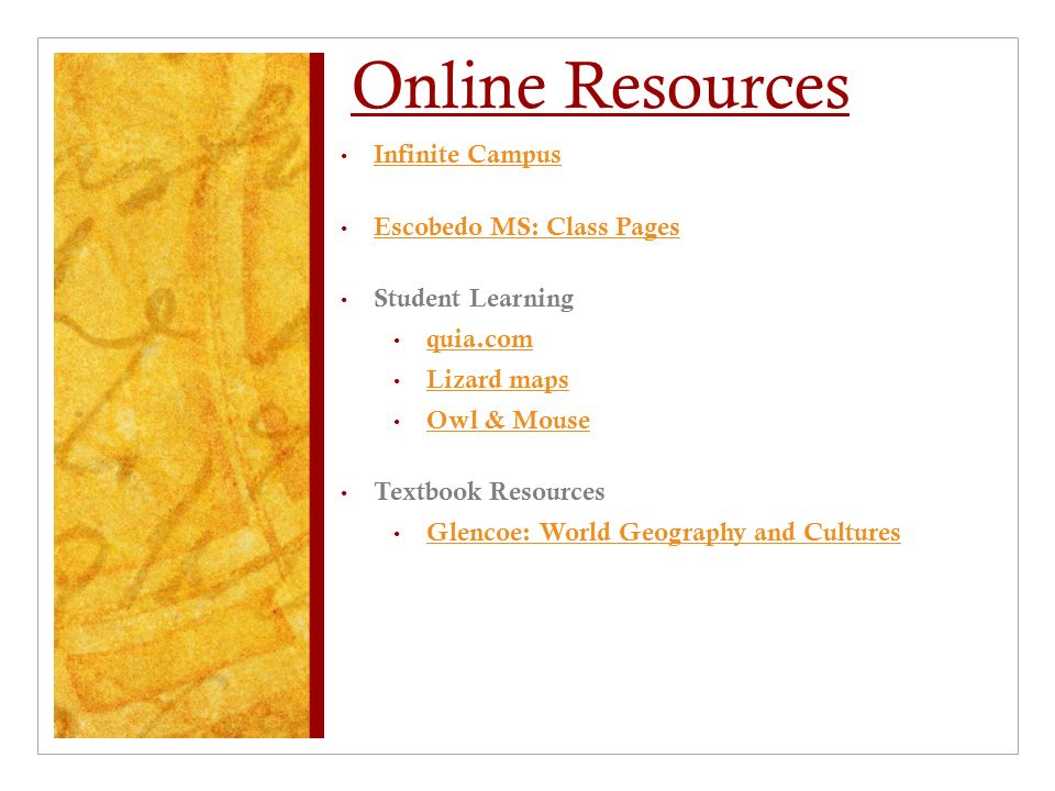 Online Resources Infinite Campus Escobedo MS: Class Pages Student Learning quia.com Lizard maps Owl & Mouse Textbook Resources Glencoe: World Geography and Cultures