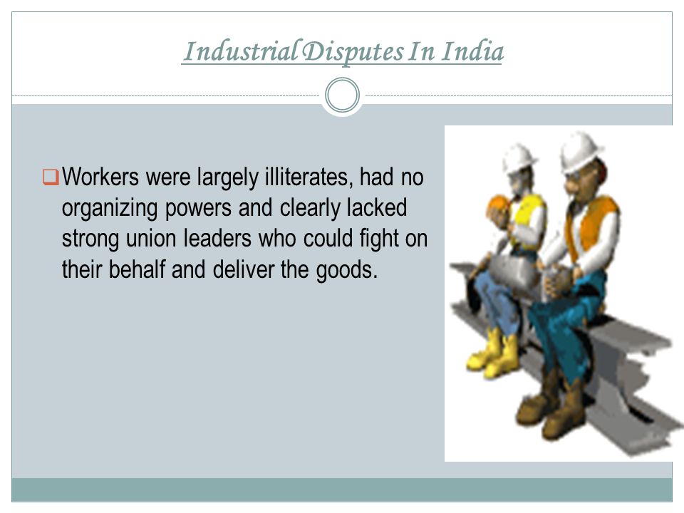 Industrial Disputes In India  Workers were largely illiterates, had no organizing powers and clearly lacked strong union leaders who could fight on their behalf and deliver the goods.