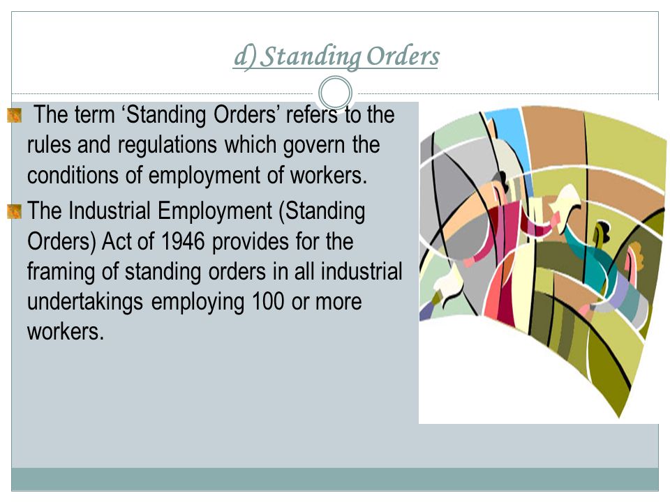 d) Standing Orders The term ‘Standing Orders’ refers to the rules and regulations which govern the conditions of employment of workers.