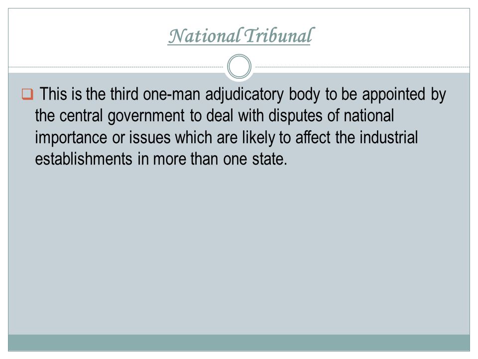 National Tribunal  This is the third one-man adjudicatory body to be appointed by the central government to deal with disputes of national importance or issues which are likely to affect the industrial establishments in more than one state.