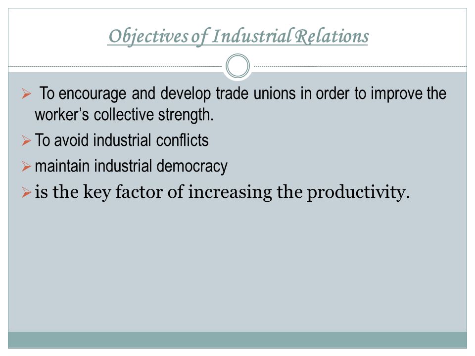 Objectives of Industrial Relations  To encourage and develop trade unions in order to improve the worker’s collective strength.