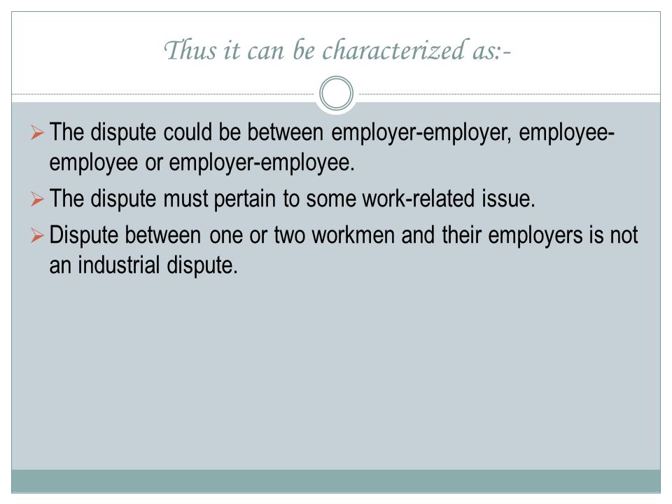 Thus it can be characterized as:-  The dispute could be between employer-employer, employee- employee or employer-employee.