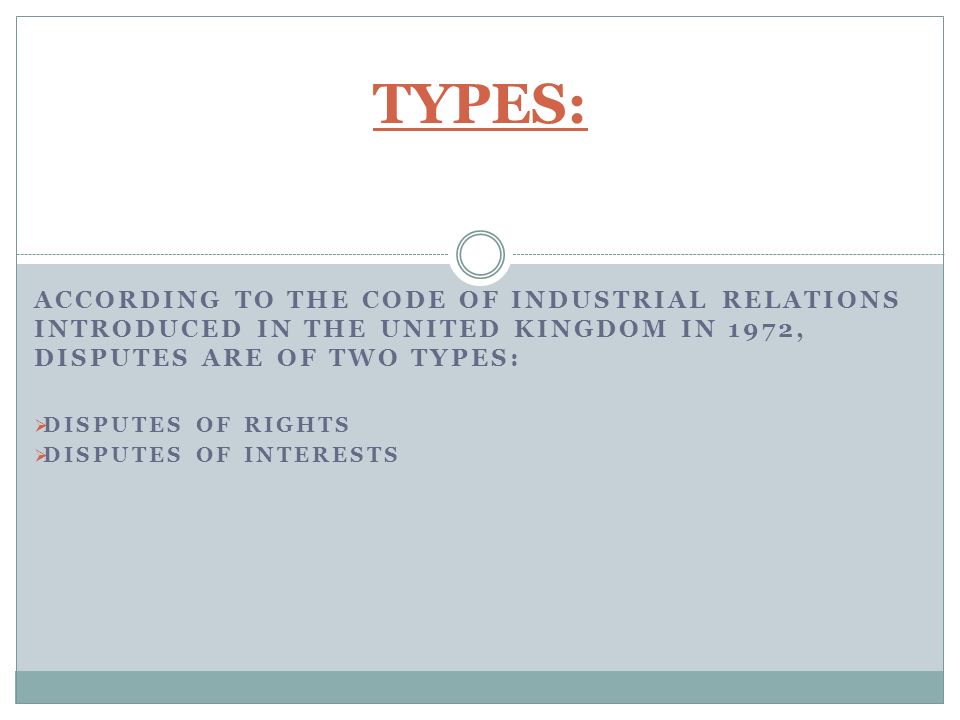ACCORDING TO THE CODE OF INDUSTRIAL RELATIONS INTRODUCED IN THE UNITED KINGDOM IN 1972, DISPUTES ARE OF TWO TYPES:  DISPUTES OF RIGHTS  DISPUTES OF INTERESTS TYPES: