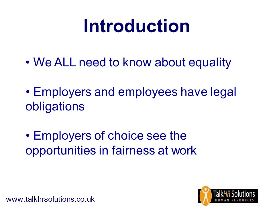 Introduction We ALL need to know about equality Employers and employees have legal obligations Employers of choice see the opportunities in fairness at work