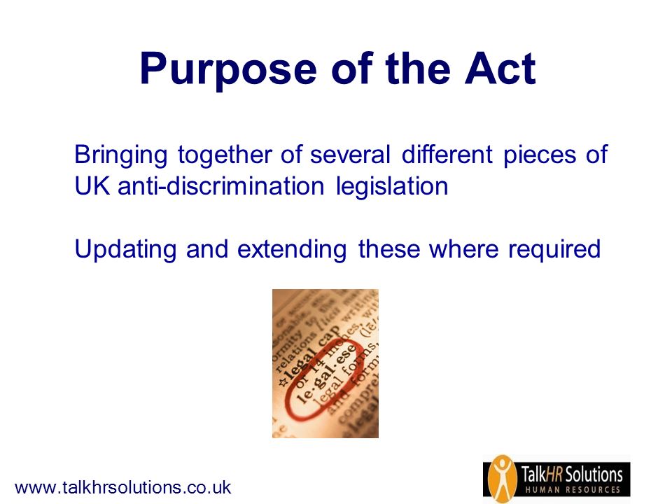 Purpose of the Act Bringing together of several different pieces of UK anti-discrimination legislation Updating and extending these where required