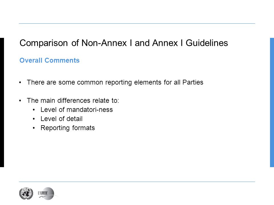 Comparison of Non-Annex I and Annex I Guidelines Overall Comments There are some common reporting elements for all Parties The main differences relate to: Level of mandatori-ness Level of detail Reporting formats
