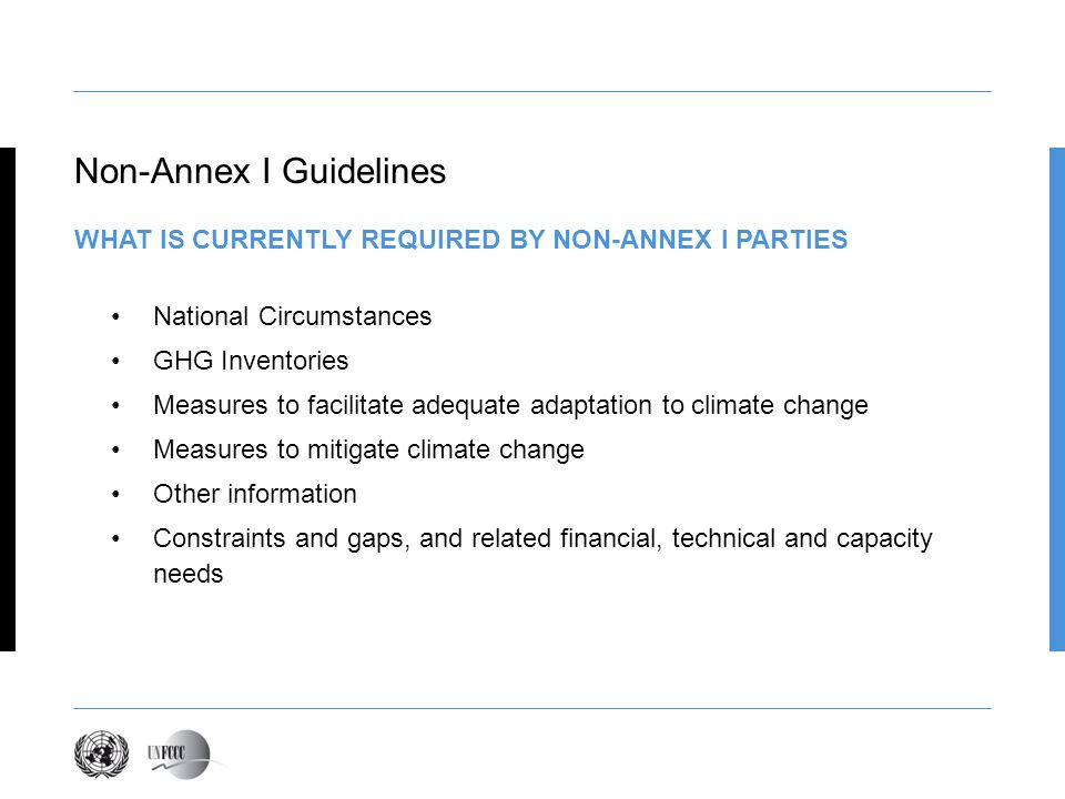 National Circumstances GHG Inventories Measures to facilitate adequate adaptation to climate change Measures to mitigate climate change Other information Constraints and gaps, and related financial, technical and capacity needs Non-Annex I Guidelines WHAT IS CURRENTLY REQUIRED BY NON-ANNEX I PARTIES