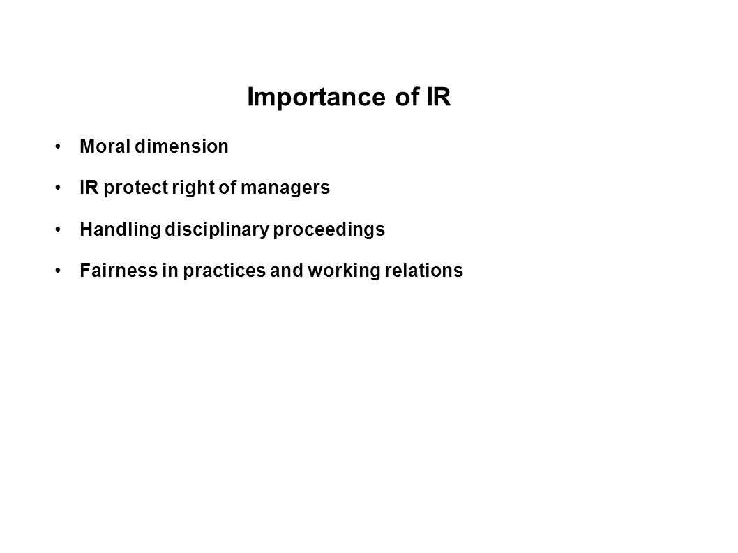Importance of IR Moral dimension IR protect right of managers Handling disciplinary proceedings Fairness in practices and working relations