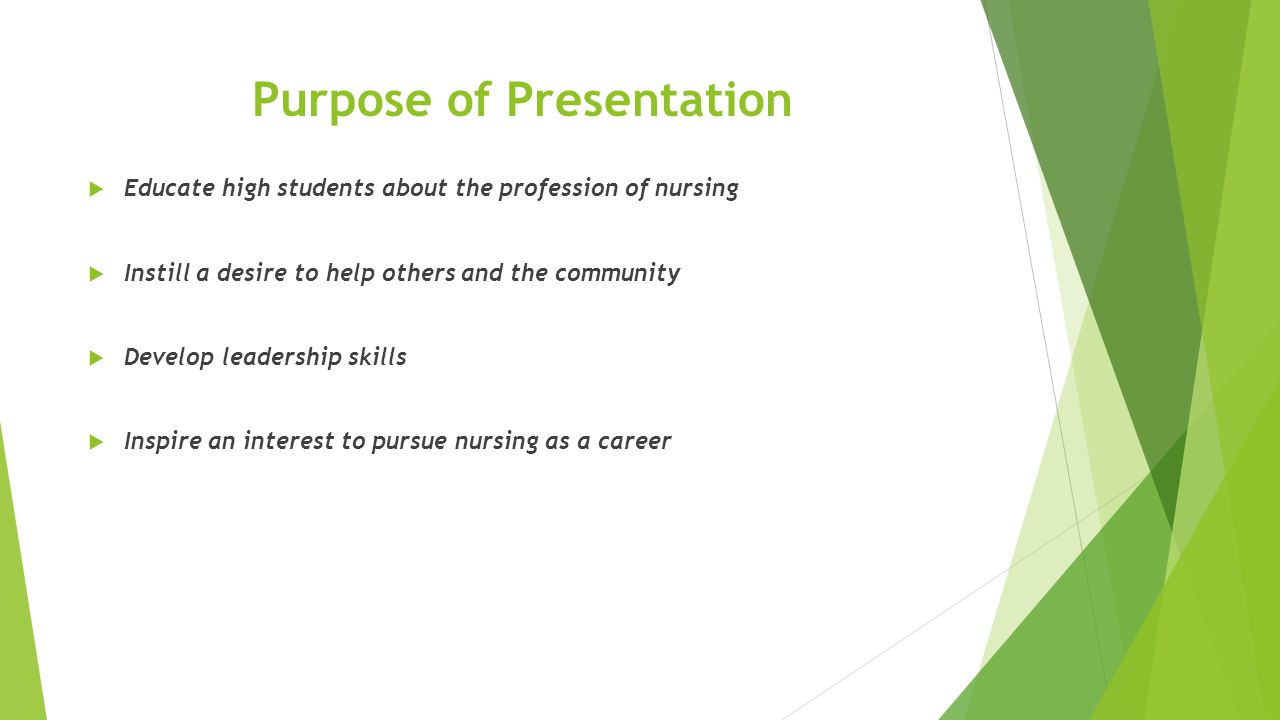 Purpose of Presentation  Educate high students about the profession of nursing  Instill a desire to help others and the community  Develop leadership skills  Inspire an interest to pursue nursing as a career