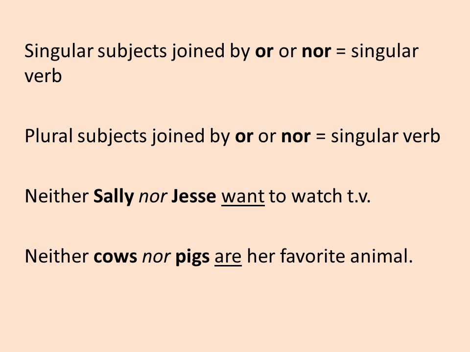 Singular subjects joined by or or nor = singular verb Plural subjects joined by or or nor = singular verb Neither Sally nor Jesse want to watch t.v.