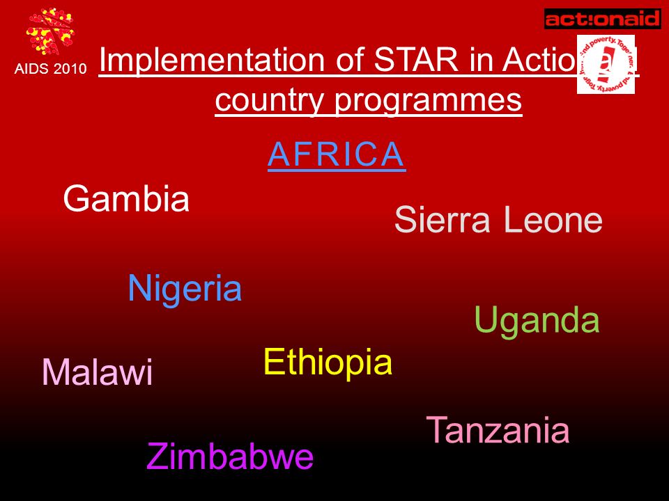 AIDS 2010 Implementation of STAR in Actionaid country programmes AFRICA Ethiopia Malawi Nigeria Tanzania Gambia Sierra Leone Zimbabwe Uganda