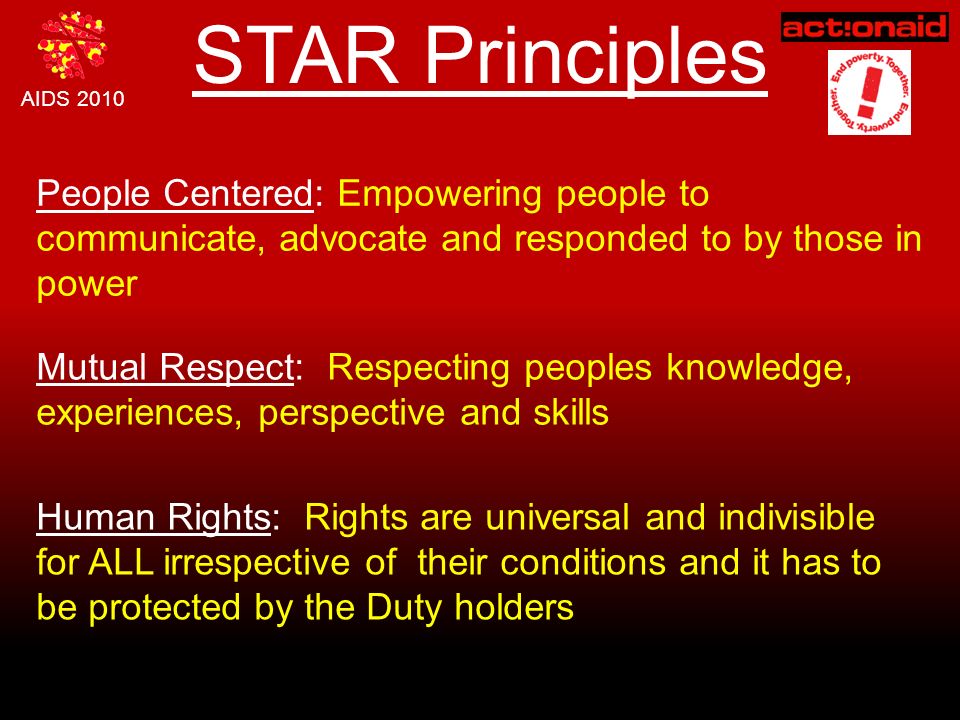 STAR Principles People Centered: Empowering people to communicate, advocate and responded to by those in power Mutual Respect: Respecting peoples knowledge, experiences, perspective and skills Human Rights: Rights are universal and indivisible for ALL irrespective of their conditions and it has to be protected by the Duty holders