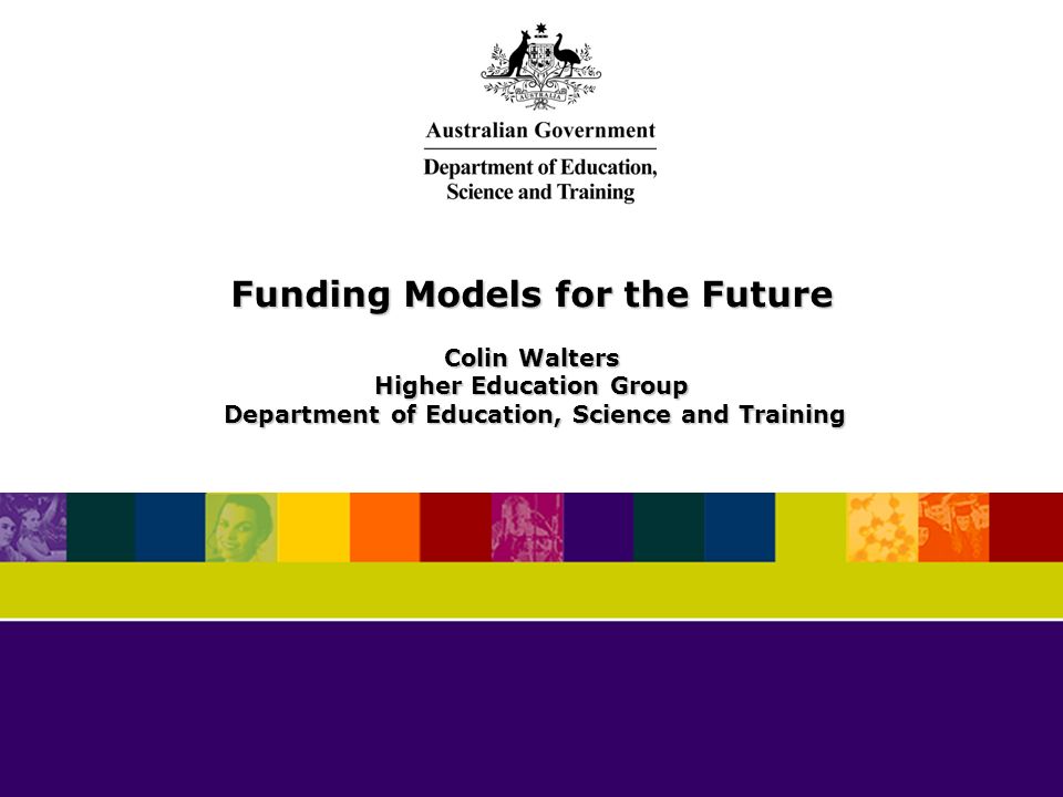 Funding Models for the Future Colin Walters Higher Education Group Department of Education, Science and Training Department of Education, Science and Training
