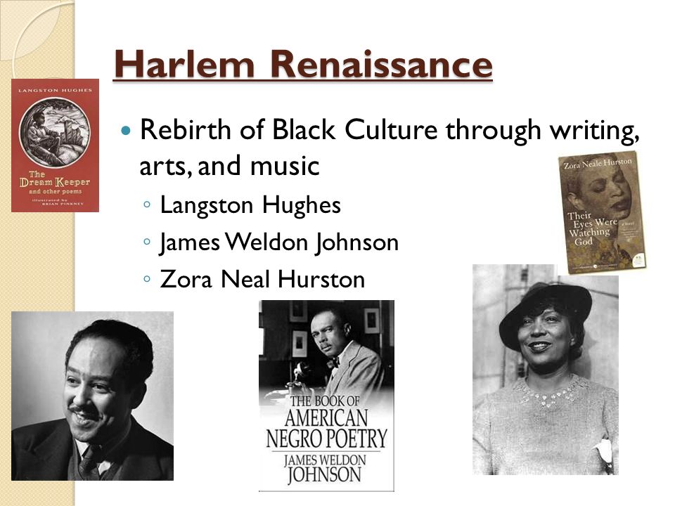 Harlem Renaissance Rebirth of Black Culture through writing, arts, and music ◦ Langston Hughes ◦ James Weldon Johnson ◦ Zora Neal Hurston