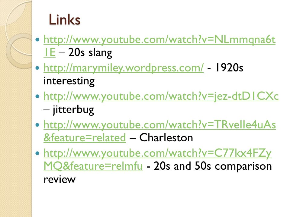 Links   v=NLmmqna6t 1E – 20s slang   v=NLmmqna6t 1E s interesting     v=jez-dtD1CXc – jitterbug   v=jez-dtD1CXc   v=TRveIIe4uAs &feature=related – Charleston   v=TRveIIe4uAs &feature=related   v=C77kx4FZy MQ&feature=relmfu - 20s and 50s comparison review   v=C77kx4FZy MQ&feature=relmfu