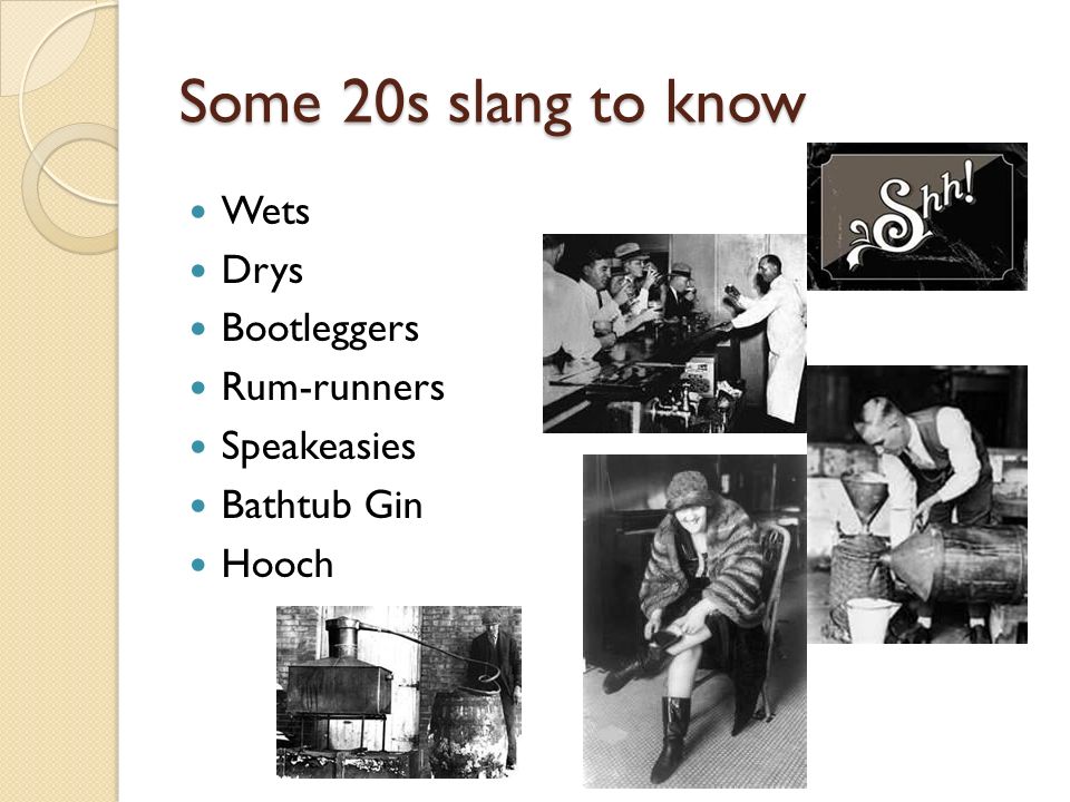 Some 20s slang to know Wets Drys Bootleggers Rum-runners Speakeasies Bathtub Gin Hooch