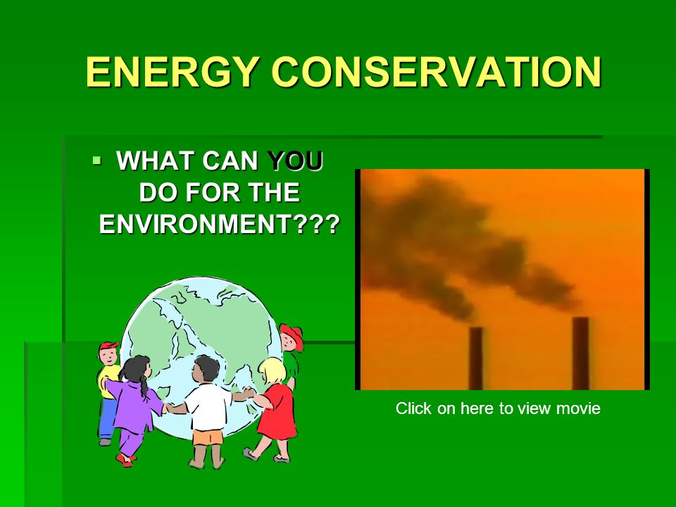 ENERGY CONSERVATION  WHAT CAN YOU DO FOR THE ENVIRONMENT Click on here to view movie