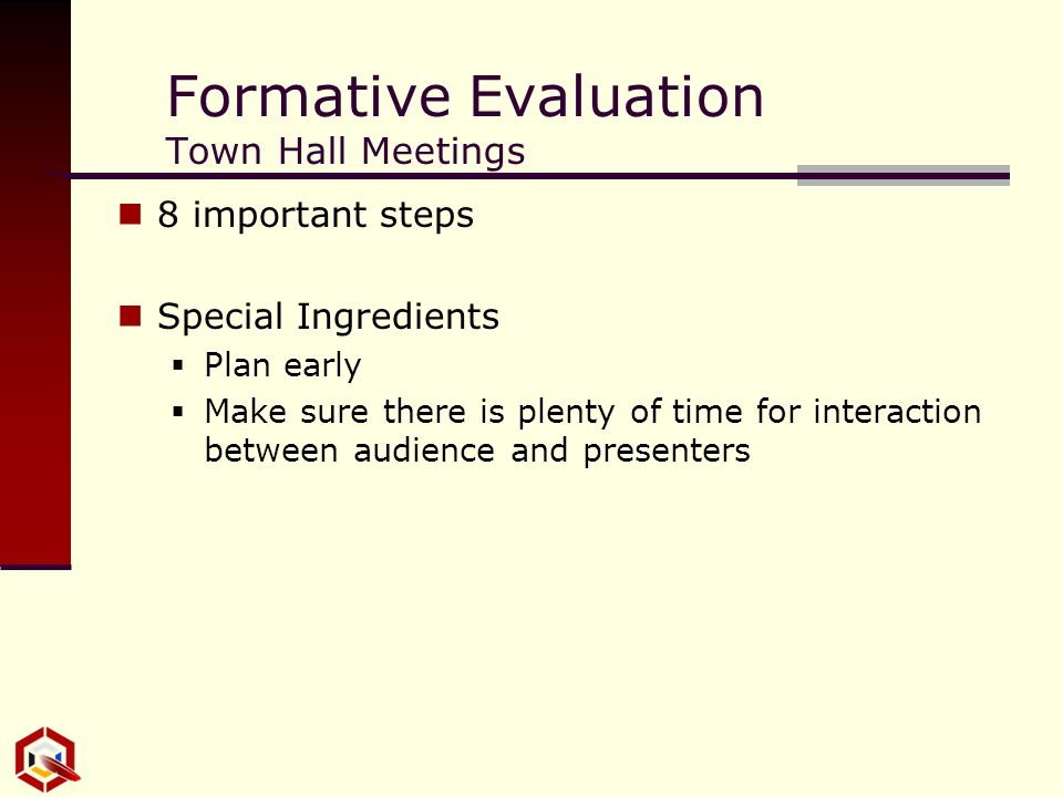 Formative Evaluation Town Hall Meetings 8 important steps Special Ingredients  Plan early  Make sure there is plenty of time for interaction between audience and presenters