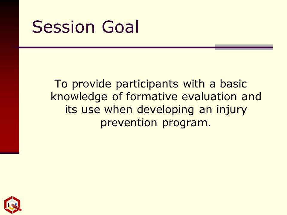 Session Goal To provide participants with a basic knowledge of formative evaluation and its use when developing an injury prevention program.