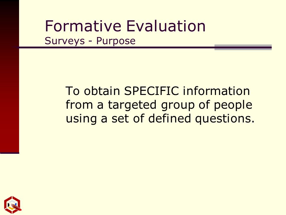 Formative Evaluation Surveys - Purpose To obtain SPECIFIC information from a targeted group of people using a set of defined questions.