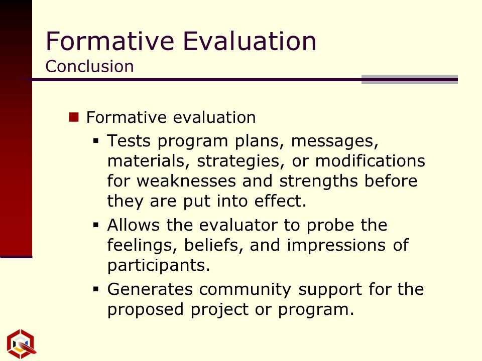 Formative Evaluation Conclusion Formative evaluation  Tests program plans, messages, materials, strategies, or modifications for weaknesses and strengths before they are put into effect.