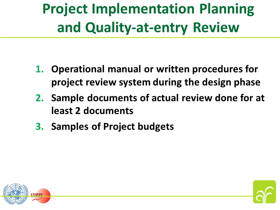 Project Implementation Planning and Quality-at-entry Review 1.Operational manual or written procedures for project review system during the design phase 2.Sample documents of actual review done for at least 2 documents 3.Samples of Project budgets