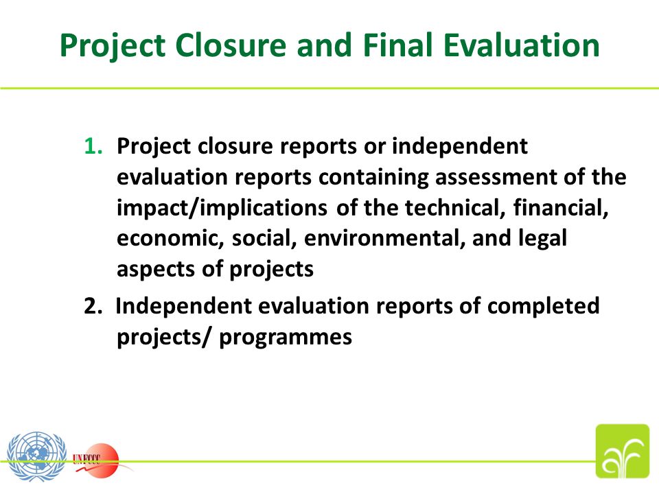 Project Closure and Final Evaluation 1.Project closure reports or independent evaluation reports containing assessment of the impact/implications of the technical, financial, economic, social, environmental, and legal aspects of projects 2.