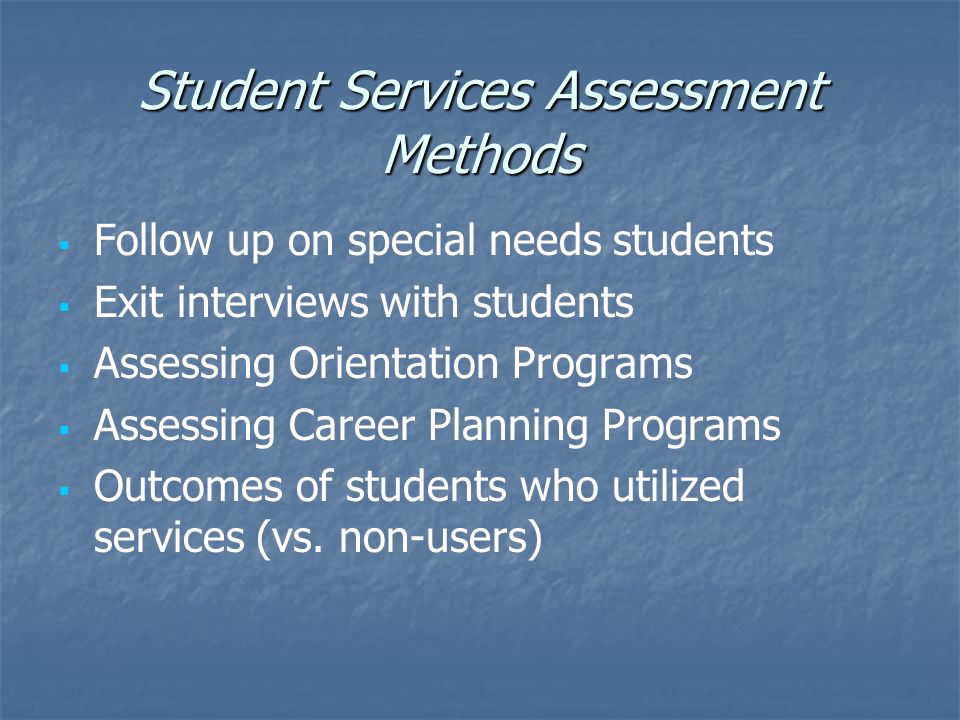 Student Services Assessment Methods   Follow up on special needs students   Exit interviews with students   Assessing Orientation Programs   Assessing Career Planning Programs   Outcomes of students who utilized services (vs.