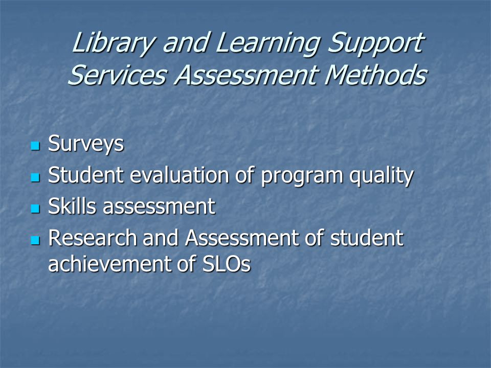Library and Learning Support Services Assessment Methods Surveys Surveys Student evaluation of program quality Student evaluation of program quality Skills assessment Skills assessment Research and Assessment of student achievement of SLOs Research and Assessment of student achievement of SLOs
