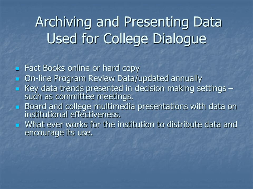 Archiving and Presenting Data Used for College Dialogue Archiving and Presenting Data Used for College Dialogue Fact Books online or hard copy Fact Books online or hard copy On-line Program Review Data/updated annually On-line Program Review Data/updated annually Key data trends presented in decision making settings – such as committee meetings.