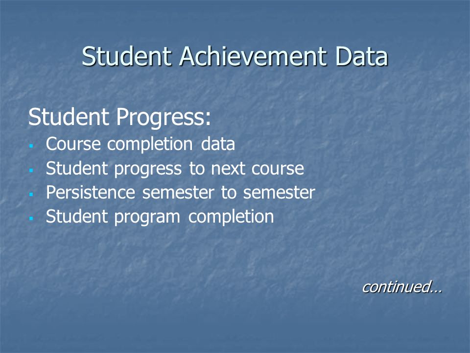 Student Achievement Data Student Progress:   Course completion data   Student progress to next course   Persistence semester to semester   Student program completioncontinued…