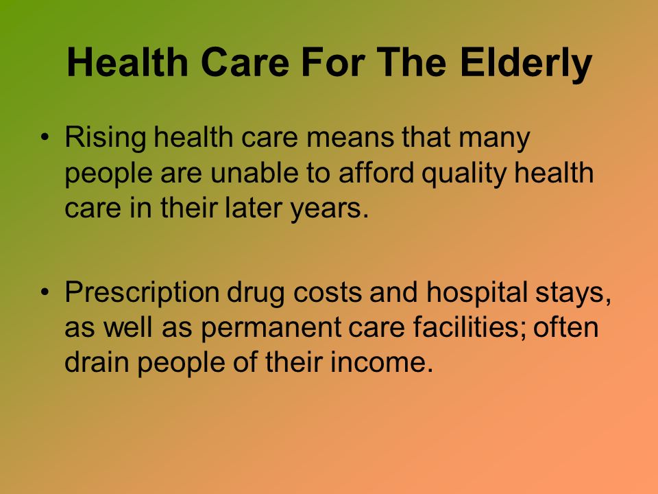 Health Care For The Elderly Rising health care means that many people are unable to afford quality health care in their later years.