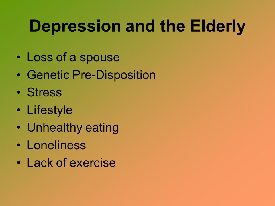 Depression and the Elderly Loss of a spouse Genetic Pre-Disposition Stress Lifestyle Unhealthy eating Loneliness Lack of exercise