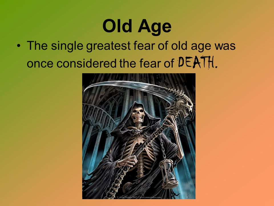 Old Age The single greatest fear of old age was once considered the fear of DEATH.
