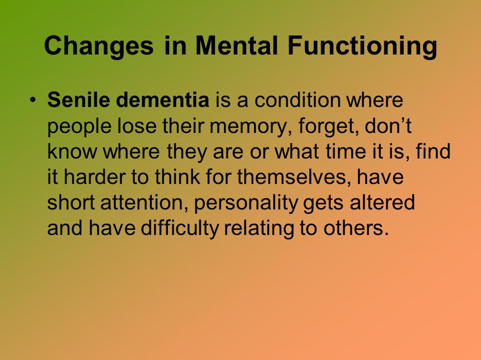 Changes in Mental Functioning Senile dementia is a condition where people lose their memory, forget, don’t know where they are or what time it is, find it harder to think for themselves, have short attention, personality gets altered and have difficulty relating to others.