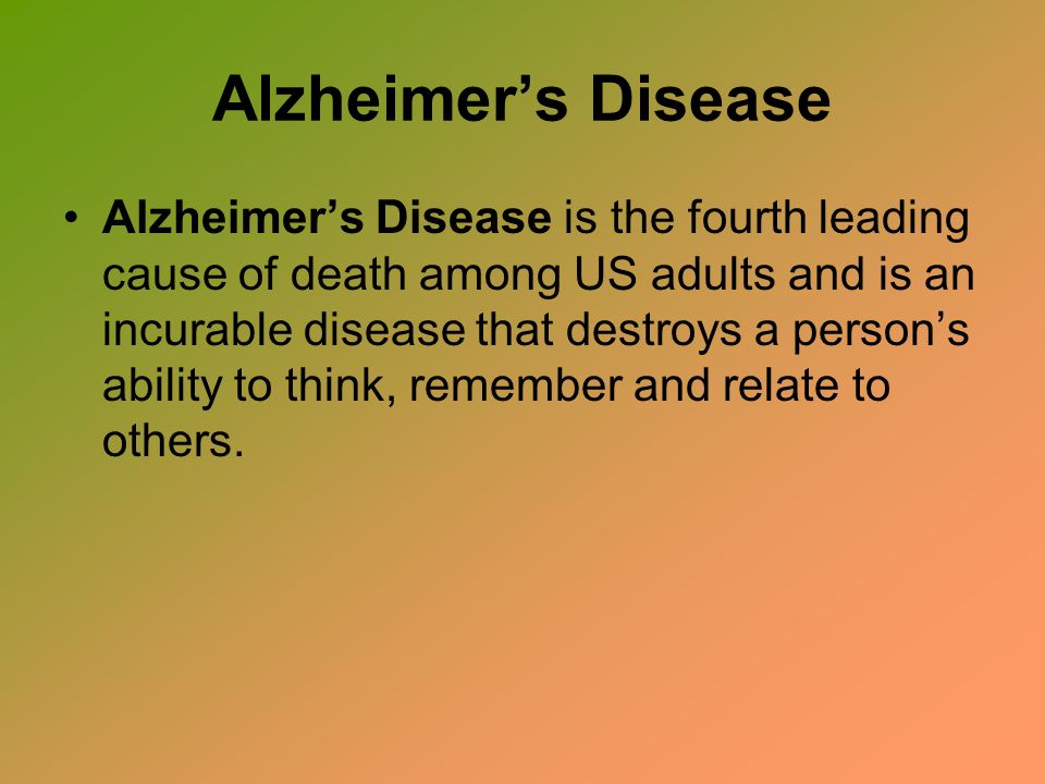 Alzheimer’s Disease Alzheimer’s Disease is the fourth leading cause of death among US adults and is an incurable disease that destroys a person’s ability to think, remember and relate to others.