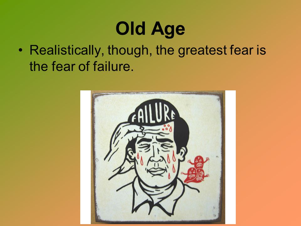 Old Age Realistically, though, the greatest fear is the fear of failure.