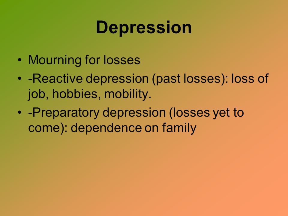 Depression Mourning for losses -Reactive depression (past losses): loss of job, hobbies, mobility.