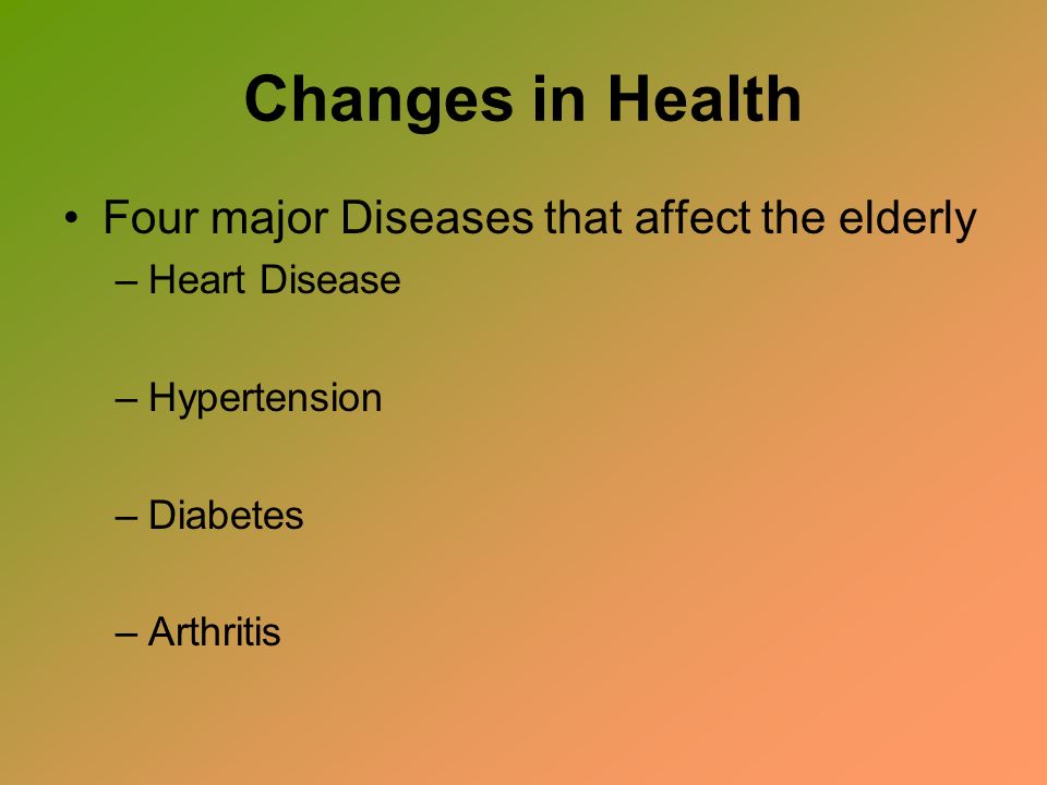 Changes in Health Four major Diseases that affect the elderly –Heart Disease –Hypertension –Diabetes –Arthritis