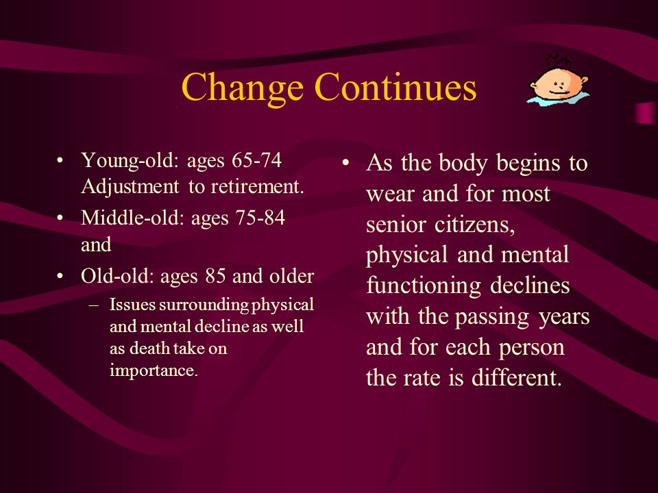 Change Continues People are now living longer. Life at different ages experience different stages.