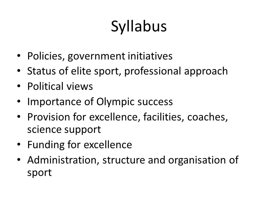 Syllabus Policies, government initiatives Status of elite sport, professional approach Political views Importance of Olympic success Provision for excellence, facilities, coaches, science support Funding for excellence Administration, structure and organisation of sport