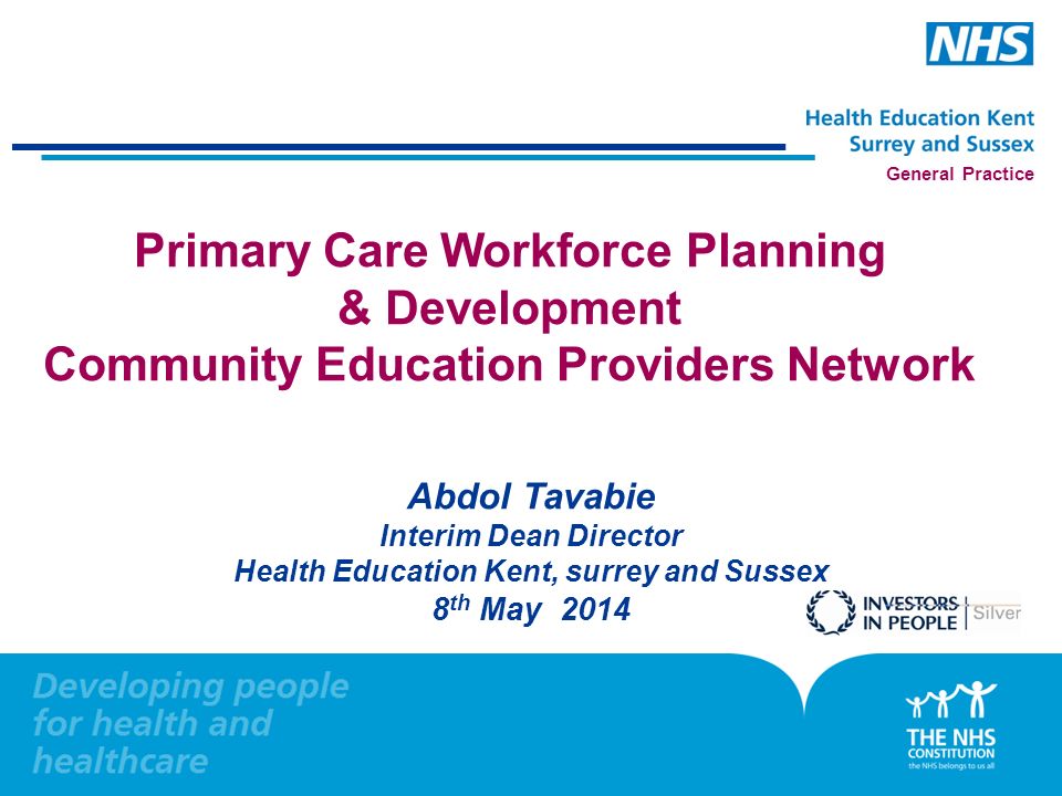 General Practice Primary Care Workforce Planning & Development Community Education Providers Network Abdol Tavabie Interim Dean Director Health Education Kent, surrey and Sussex 8 th May 2014