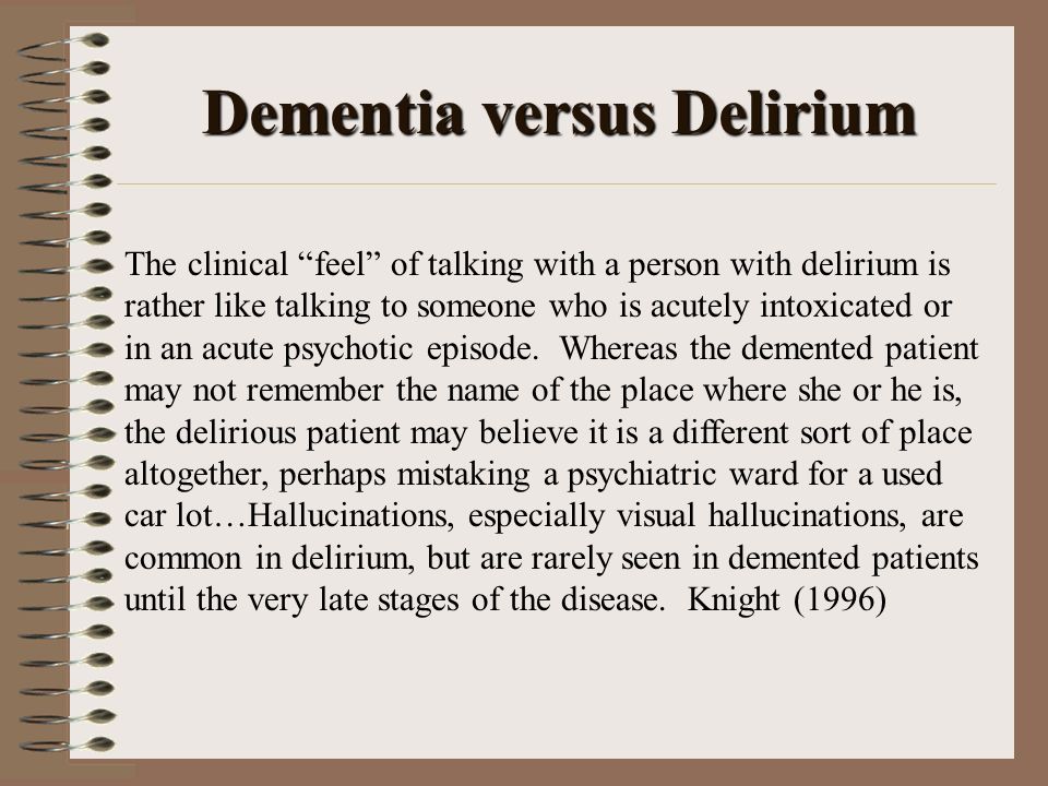 Dementia versus Delirium The clinical feel of talking with a person with delirium is rather like talking to someone who is acutely intoxicated or in an acute psychotic episode.