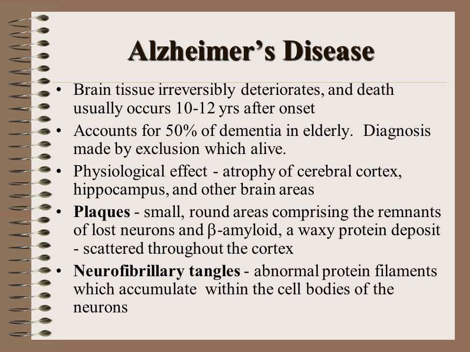 Alzheimer’s Disease Brain tissue irreversibly deteriorates, and death usually occurs yrs after onset Accounts for 50% of dementia in elderly.