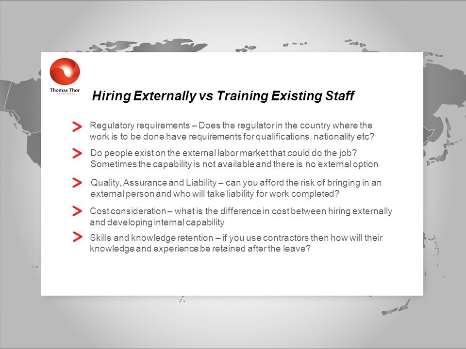 Hiring Externally vs Training Existing Staff Regulatory requirements – Does the regulator in the country where the work is to be done have requirements for qualifications, nationality etc.